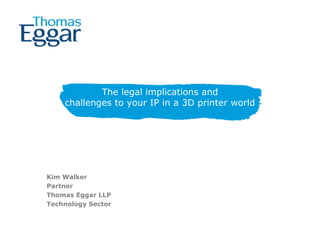 The legal implications and
challenges to your IP in a 3D printer world
Kim Walker
Partner
Thomas Eggar LLP
Technology Sector
 