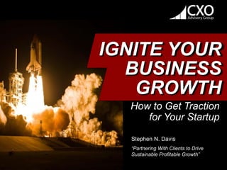 Stephen N. Davis
“Partnering With Clients to Drive
Sustainable Profitable Growth”
IGNITE YOUR
BUSINESS
GROWTH
How to Get Traction
for Your Startup
 