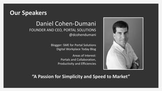 Daniel Cohen-Dumani
FOUNDER AND CEO, PORTAL SOLUTIONS
@dcohendumani
Blogger: SME for Portal Solutions
Digital Workplace Today Blog
Areas of Interest:
Portals and Collaboration,
Productivity and Efficiencies
“A Passion for Simplicity and Speed to Market”
Our Speakers
 