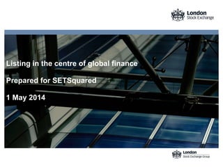 Listing in the centre of global finance
Prepared for SETSquared
1 May 2014
 