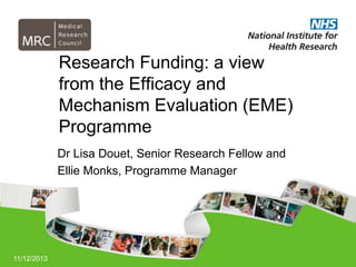 Research Funding: a view
from the Efficacy and
Mechanism Evaluation (EME)
Programme
Dr Lisa Douet, Senior Research Fellow and
Ellie Monks, Programme Manager

11/12/2013

 