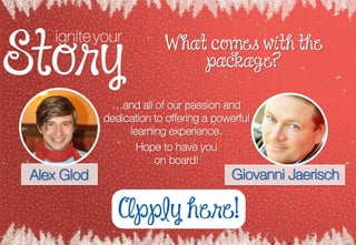igniteyour W hat comes with the
package?
Alex Glod Giovanni Jaerisch
…and all of our passion and
dedication to offering a powerful
learning experience.
Hope to have you
on board!
Apply here!
 