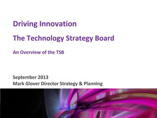 Mark Glover
12th January 2011
Driving Innovation
The Technology Strategy Board
An Overview of the TSB
September 2013
Mark Glover Director Strategy & Planning
 