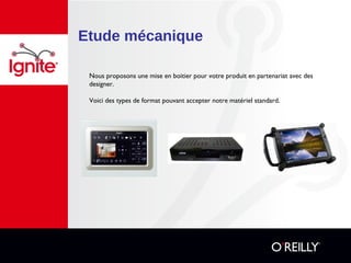 Etude mécanique
Nous proposons une mise en boitier pour votre produit en partenariat avec des
designer.
Voici des types de format pouvant accepter notre matériel standard.
 