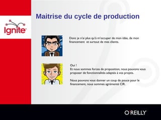 Maitrise du cycle de production
Donc je n’ai plus qu’à m’occuper de mon idée, de mon
financement et surtout de mes clients.
Oui !
Et nous sommes forces de proposition, nous pouvons vous
proposer de fonctionnalités adaptés à vos projets.
Nous pouvons vous donner un coup de pouce pour le
financement, nous sommes agrémenté CIR.
 