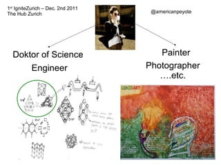 Doktor of Science Engineer Painter Photographer … .etc. @americanpeyote 1 st  IgniteZurich – Dec. 2nd 2011 The Hub Zurich 
