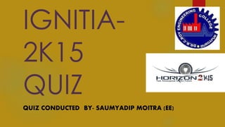 IGNITIA-
2K15
QUIZ
QUIZ CONDUCTED BY- SAUMYADIP MOITRA (EE)
 