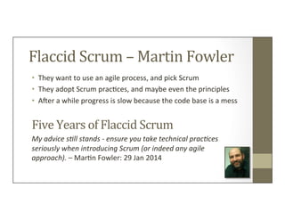 Flaccid	
  Scrum	
  –	
  Martin	
  Fowler	
  
•  They	
  want	
  to	
  use	
  an	
  agile	
  process,	
  and	
  pick	
  Sc...