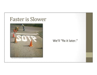 Faster	
  is	
  Slower	
  
We’ll	
  “ﬁx	
  it	
  later.”	
  
hUps://www.ﬂickr.com/photos/9266144@N02/1074851879	
  
 