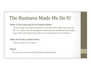 The	
  Business	
  Made	
  Me	
  Do	
  It!	
  
What	
  a	
  Tech	
  Lead	
  says	
  to	
  his	
  Product	
  Owner:	
  	
  ...