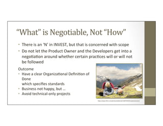 “What”	
  is	
  Negotiable,	
  Not	
  “How”	
  
•  There	
  is	
  an	
  ‘N’	
  in	
  INVEST,	
  but	
  that	
  is	
  conce...