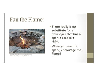 Fan	
  the	
  Flame!	
  
•  There	
  really	
  is	
  no	
  
subs=tute	
  for	
  a	
  
developer	
  that	
  has	
  a	
  
sp...