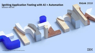 Think 2018 / 8760 / March 19, 2018 / © 2018 IBM Corporation
Igniting Application Testing with AI + Automation
Session #8760
 