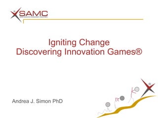 Igniting Change
 Discovering Innovation Games®




Andrea J. Simon PhD
 