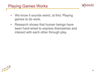 Playing Games Works

 • We know it sounds weird, at first: Playing
   games to do work.
 • Research shows that human beings have
   been hard-wired to express themselves and
   interact with each other through play.




                                                45
 