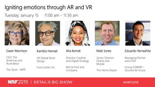 Igniting emotions through AR and VR
Tuesday, January 15 11:00 am - 11:30 am
Gwen Morrison
CEO, The
Americas and
Australasia
The Store - WPP
Kambiz Hemati
VP, Global Store
Design
Foot Locker, Inc.
Alia Kemet
Director, Creative
and Digital Strategy
McCormick and
Company
Matt Jones
Senior Director,
Online and
Mobile
The Home Depot
Eduardo Yamashita
Managing Partner
and COO
Group GS&MD -
Gouvêa de Souza
 