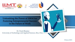 Unleashing the Power of HRM for
Fostering Entrepreneurial Success
in the Future of Work
Dr. Preeti Bhaskar
University of Technology and Applied Sciences, Ibra, Oman
30 June 2023
 