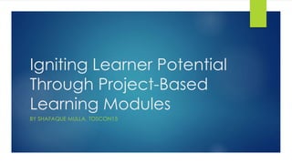 Igniting Learner Potential
Through Project-Based
Learning Modules
BY SHAFAQUE MULLA, TOSCON15
 