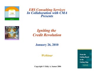 ER$ Consulting Services In Collaboration with CMA Presents Igniting the  Credit Revolution January 26, 2010 Webinar Copyright © Eddy A. Sumar 2006 