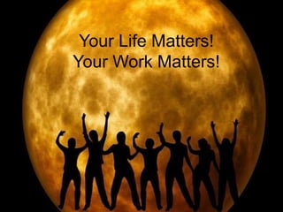 Your life matters
Your Life Matters!
Your Work Matters!
 