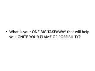 ? What is your ONE BIG TAKEAWAY that will help
you IGNITE YOUR FLAME OF POSSIBILITY?
 