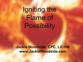 Igniting the
Flame of
Possibility
Jackie Woodside, CPC, LICSW
www.JackieWoodside.com
 