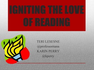 IGNITING THE LOVE
OF READING
TERI LESESNE
@professornana
KARIN PERRY
@kperry
 