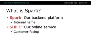 What is Spark?
• Spark: Our backend platform
  • Internal name
• SHiFT: Our online service
  • Customer-facing
 