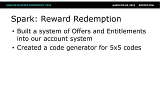 Spark: Reward Redemption
• Built a system of Offers and Entitlements
  into our account system
• Created a code generator for 5x5 codes
 