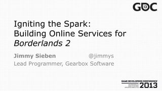 Igniting the Spark:
Building Online Services for
Borderlands 2
Jimmy Sieben            @jimmys
Lead Programmer, Gearbox Software
 