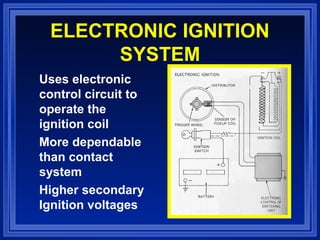 ELECTRONIC IGNITION
SYSTEM
Uses electronic
control circuit to
operate the
ignition coil
More dependable
than contact
system
Higher secondary
Ignition voltages
 