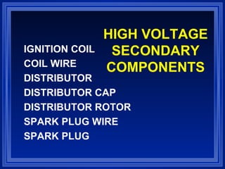 HIGH VOLTAGE
SECONDARY
COMPONENTS
IGNITION COIL
COIL WIRE
DISTRIBUTOR
DISTRIBUTOR CAP
DISTRIBUTOR ROTOR
SPARK PLUG WIRE
SPARK PLUG
 