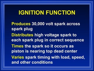 IGNITION FUNCTION
Produces 30,000 volt spark across
spark plug
Distributes high voltage spark to
each spark plug in correct sequence
Times the spark so it occurs as
piston is nearing top dead center
Varies spark timing with load, speed,
and other conditions
 
