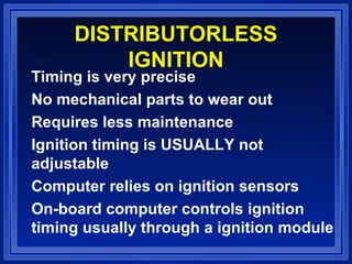 DISTRIBUTORLESS
IGNITION
Timing is very precise
No mechanical parts to wear out
Requires less maintenance
Ignition timing is USUALLY not
adjustable
Computer relies on ignition sensors
On-board computer controls ignition
timing usually through a ignition module
 