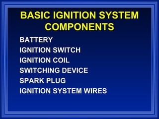 BASIC IGNITION SYSTEM
COMPONENTS
BATTERY
IGNITION SWITCH
IGNITION COIL
SWITCHING DEVICE
SPARK PLUG
IGNITION SYSTEM WIRES
 