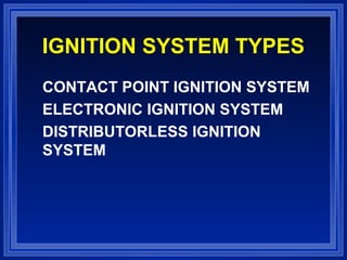 IGNITION SYSTEM TYPES
CONTACT POINT IGNITION SYSTEM
ELECTRONIC IGNITION SYSTEM
DISTRIBUTORLESS IGNITION
SYSTEM
 