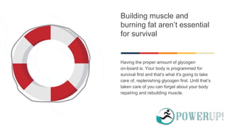 Building muscle and
burning fat aren’t essential
for survival
Having the proper amount of glycogen
on-board is. Your body is programmed for
survival first and that’s what it's going to take
care of, replenishing glycogen first. Until that’s
taken care of you can forget about your body
repairing and rebuilding muscle.
 