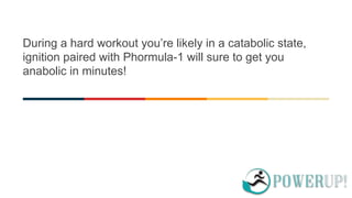 During a hard workout you’re likely in a catabolic state,
ignition paired with Phormula-1 will sure to get you
anabolic in minutes!
 