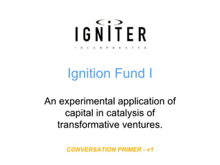 Ignition Fund I An experimental application of capital in catalysis of transformative ventures. CONVERSATION PRIMER - v1 