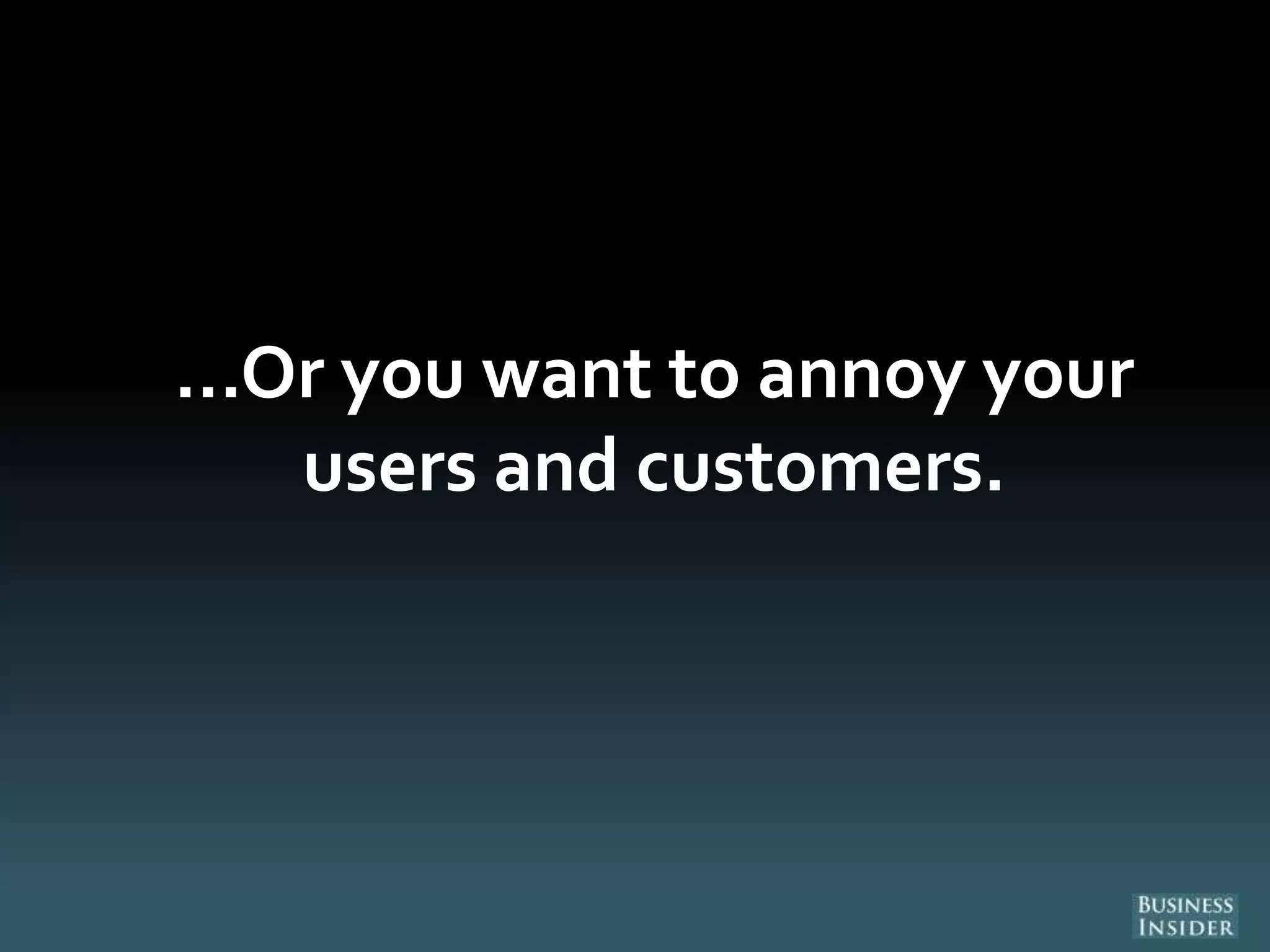 ...Or you want to annoy your
users and customers.
 