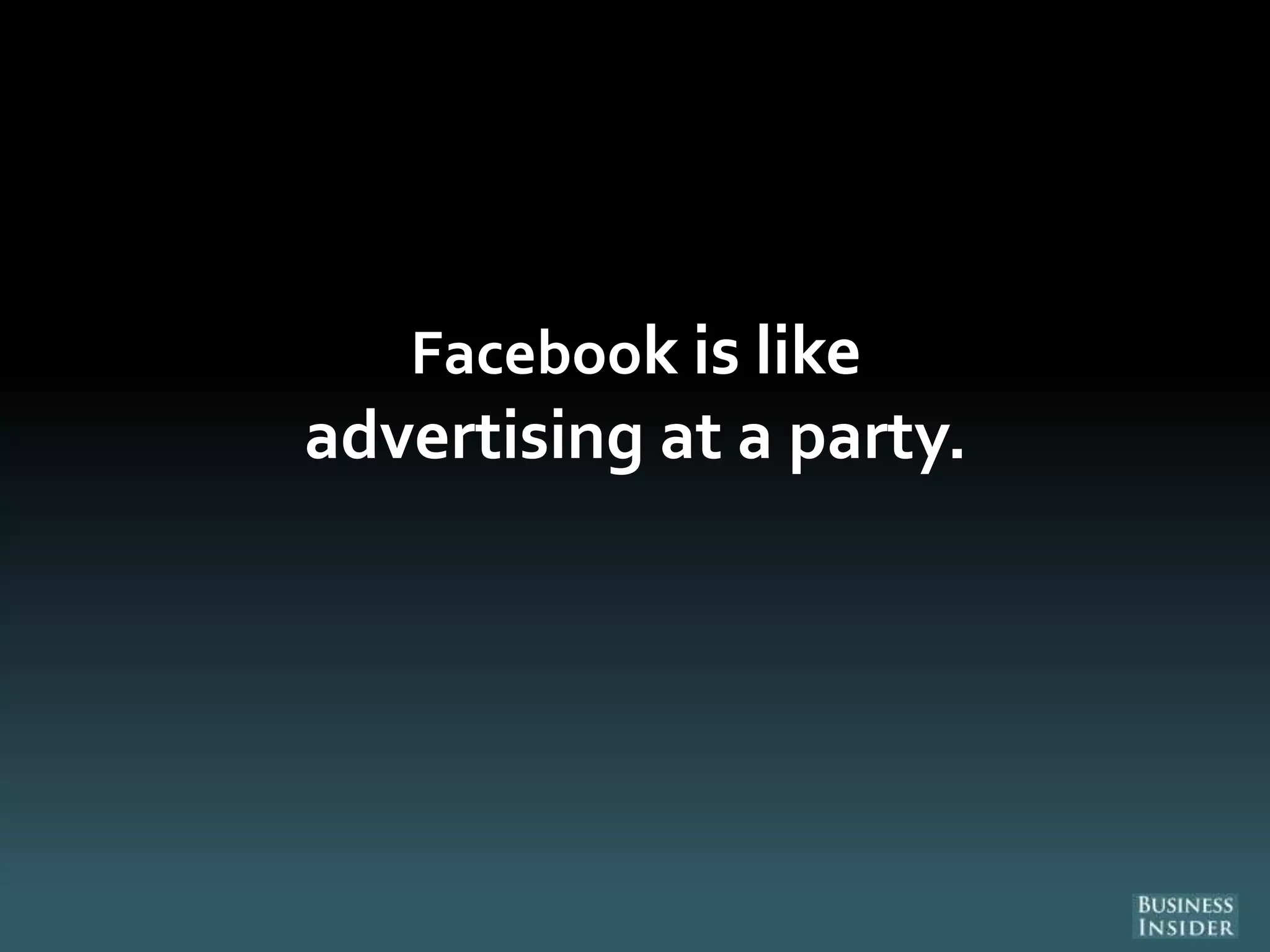 Facebook is like
advertising at a party.
 