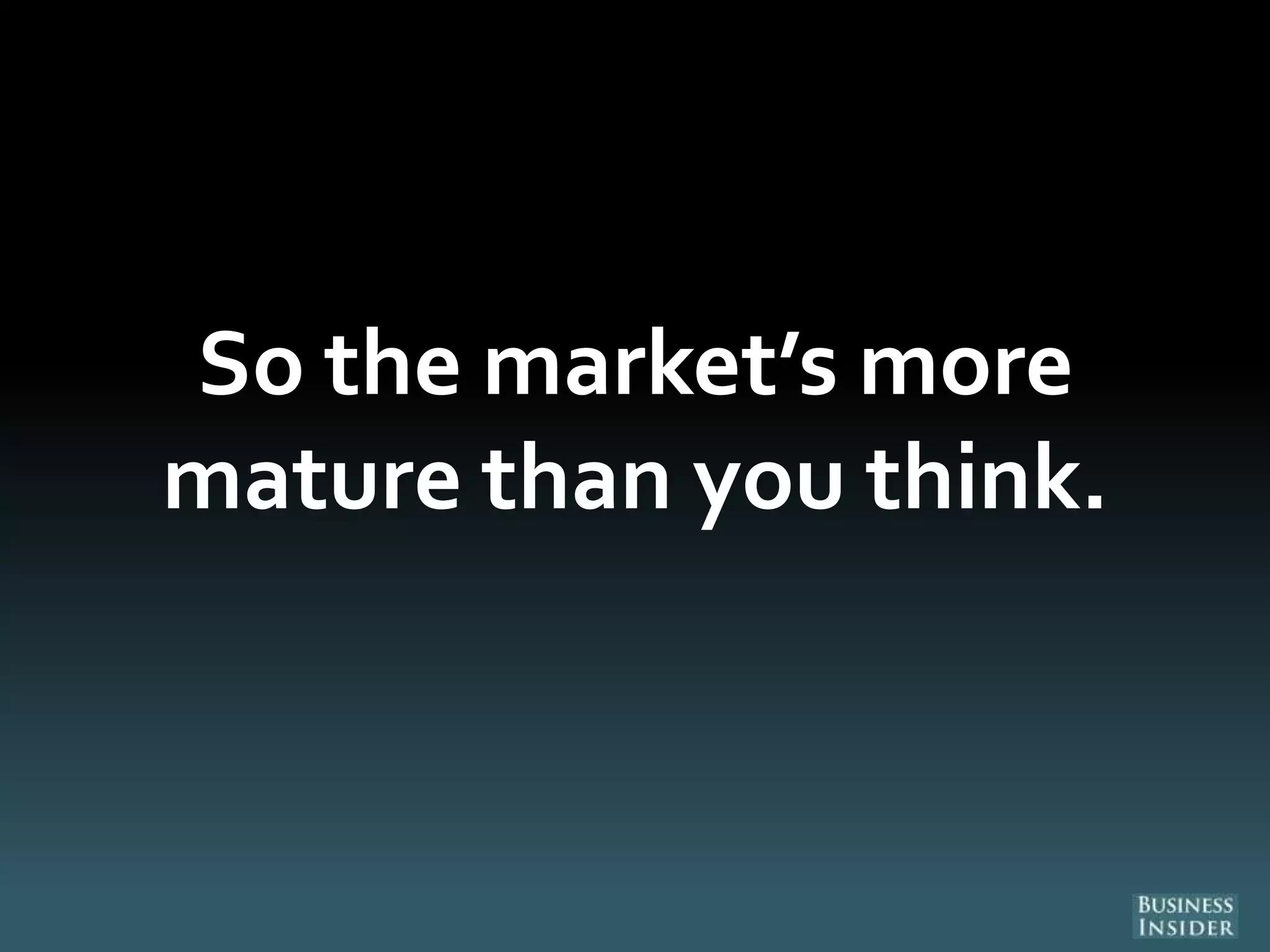 So the market’s more
mature than you think.
 