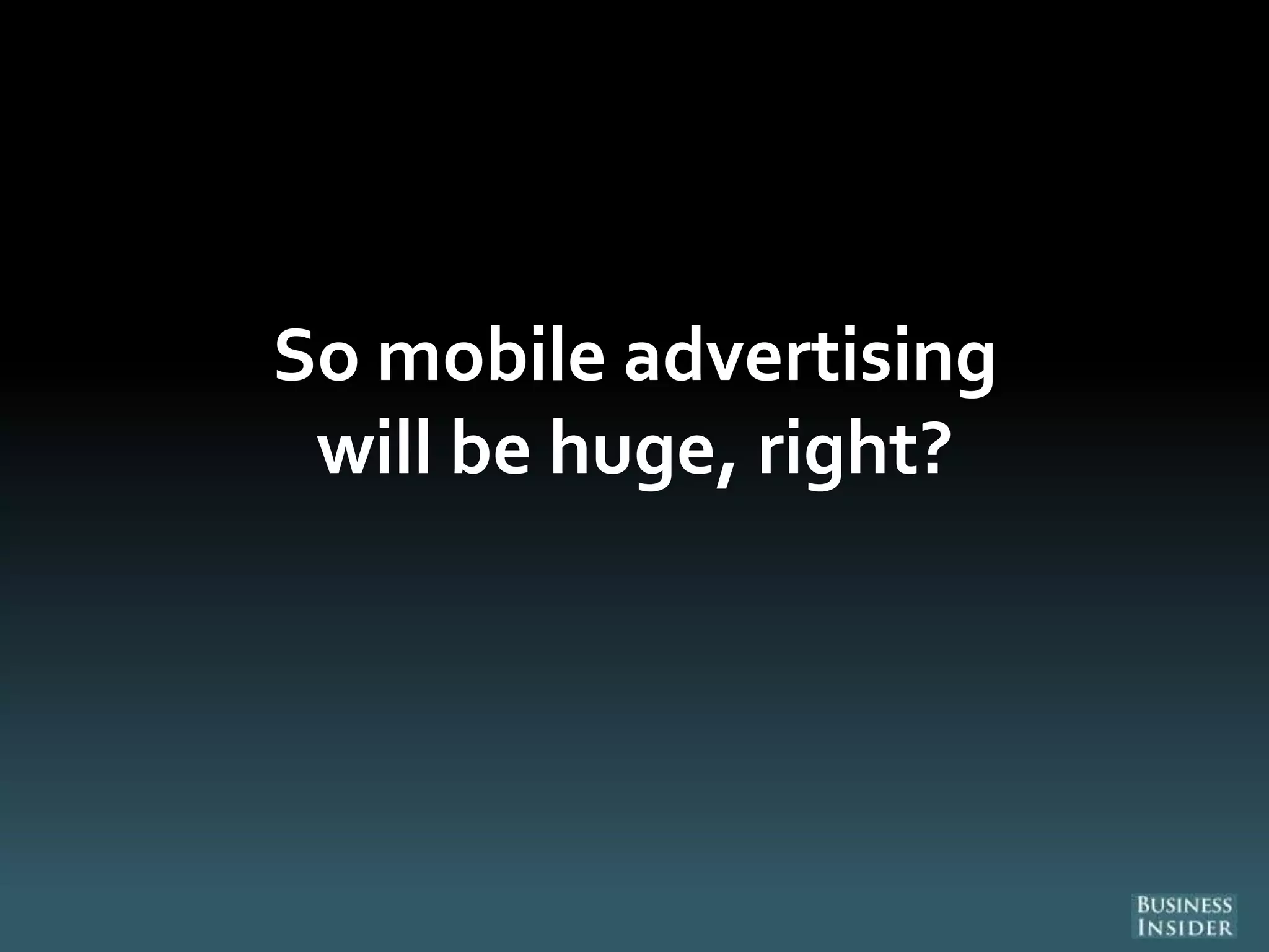 So mobile advertising
will be huge, right?
 
