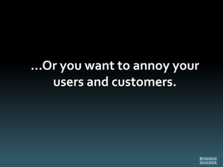 ...Or you want to annoy your
users and customers.
 