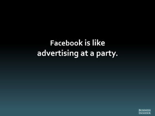 Facebook is like
advertising at a party.
 