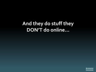 And they do stuff they
DON’T do online…
 
