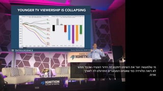 ‫שלמעשה‬ ‫מי‬‫הדור‬ ‫זה‬ ‫דפקטו‬ ‫השיפט‬ ‫את‬ ‫יוצר‬‫הצעיר‬-‫ממש‬ ‫שכבר‬
‫לאורך‬ ‫לה‬ ‫התרגלנו‬ ‫המבוגרים‬ ‫שאנחנו‬ ‫כפי‬ ‫טלוויזיה‬ ‫רואה‬ ‫לא‬
‫שנים‬.
 