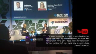 Neal Mohan-‫סמנכ‬"‫הראשי‬ ‫הפיתוח‬ ‫ל‬‫ביוטיוב‬,‫על‬ ‫מדבר‬
YouTube Red,‫לעשות‬ ‫ואמור‬ ‫השנה‬ ‫שהושק‬ ‫המנויים‬ ‫שירות‬
‫נוספות‬ ‫למדינות‬ ‫רולאאוט‬‫בשנת‬2017-‫מוזיקה‬ ‫לאוהבי‬ ‫שירות‬
‫פיתחה‬ ‫שגוגל‬-‫בלי‬ ‫ייחודי‬ ‫לתוכן‬ ‫למוזיקה‬ ‫גישה‬ ‫מקבל‬ ‫שמנוי‬ ‫מי‬
‫פרסום‬ ‫ובלי‬ ‫הפרעות‬.
 