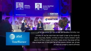 ‫בלודג‬ ‫הנרי‬'‫ו‬ ‫ט‬Jeff Bewkes-‫עם‬ ‫המיזוג‬ ‫על‬ ‫וורנר‬ ‫מטיים‬.AT&T
‫ג‬'‫טלוויזיה‬ ‫זה‬ ‫מה‬ ‫של‬ ‫הפרדיגמה‬ ‫את‬ ‫לשבור‬ ‫שצריך‬ ‫כך‬ ‫על‬ ‫מדבר‬ ‫ף‬
‫היפותזה‬ ‫וליצור‬‫חדשה‬!‫הכול‬‫טלוויזיה‬ ‫זה‬-YouTube, Netflix,‫ישנם‬
‫רווחיות‬ ‫של‬ ‫שונים‬ ‫מודלים‬‫מסוגי‬‫הכוללים‬ ‫השונות‬ ‫הטלוויזיות‬-‫פרסום‬,
‫ומנויים‬,‫תוכן‬ ‫של‬ ‫מודלים‬ ‫שישנם‬ ‫מוסיפה‬ ‫ואני‬‫כמדיה‬-‫וגם‬‫אותו‬ ‫אקומרס‬
‫אפל‬ ‫כמו‬ ‫ביישומים‬ ‫לראות‬ ‫מתחילים‬TV.
 
