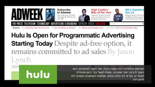 ‫לאינטרנט‬ ‫דומה‬ ‫יותר‬ ‫הרבה‬ ‫שונה‬ ‫יהיה‬ ‫בטלוויזיה‬ ‫הפרסום‬-‫הוא‬
‫מטורגט‬ ‫יותר‬ ‫להרבה‬ ‫יהפוך‬,Hulu‫מתחילה‬ ‫היום‬ ‫כבר‬ ‫למשל‬
‫ג‬ ‫פי‬ ‫ועל‬ ‫כך‬ ‫לעבוד‬'‫ככולם‬ ‫כולם‬ ‫ף‬-‫ילכו‬ ‫השונים‬ ‫השחקנים‬ ‫מפלטת‬
‫הזה‬ ‫לכיוון‬.
 